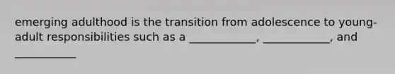 emerging adulthood is the transition from adolescence to young-adult responsibilities such as a ____________, ____________, and ___________