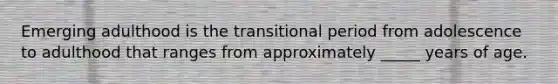 Emerging adulthood is the transitional period from adolescence to adulthood that ranges from approximately _____ years of age.