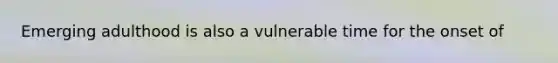 Emerging adulthood is also a vulnerable time for the onset of