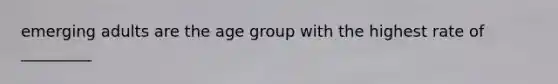 emerging adults are the age group with the highest rate of _________