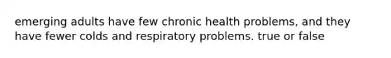 emerging adults have few chronic health problems, and they have fewer colds and respiratory problems. true or false