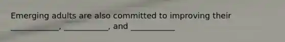 Emerging adults are also committed to improving their ____________, ___________, and ___________