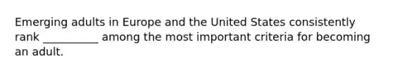 Emerging adults in Europe and the United States consistently rank __________ among the most important criteria for becoming an adult.