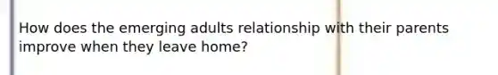 How does the emerging adults relationship with their parents improve when they leave home?