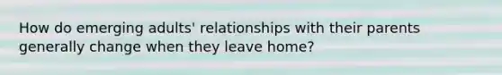 How do emerging adults' relationships with their parents generally change when they leave home?