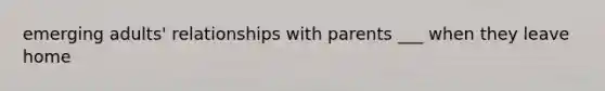 emerging adults' relationships with parents ___ when they leave home