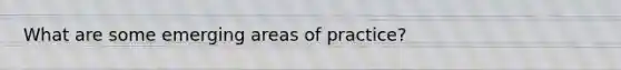 What are some emerging areas of practice?