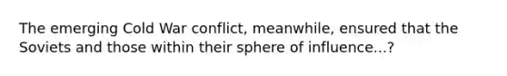 The emerging Cold War conflict, meanwhile, ensured that the Soviets and those within their sphere of influence...?