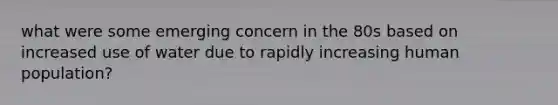 what were some emerging concern in the 80s based on increased use of water due to rapidly increasing human population?