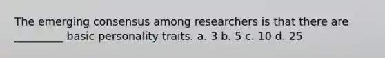 The emerging consensus among researchers is that there are _________ basic personality traits. a. 3 b. 5 c. 10 d. 25