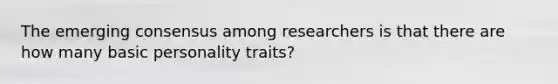 The emerging consensus among researchers is that there are how many basic personality traits?