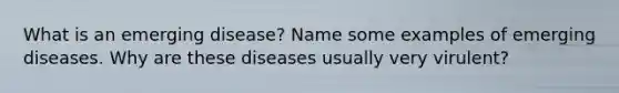 What is an emerging disease? Name some examples of emerging diseases. Why are these diseases usually very virulent?