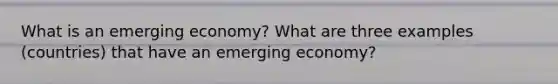 What is an emerging economy? What are three examples (countries) that have an emerging economy?