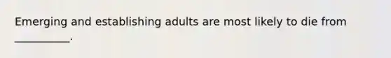 Emerging and establishing adults are most likely to die from __________.