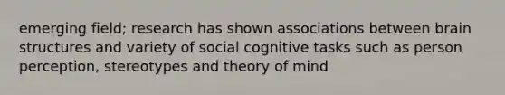 emerging field; research has shown associations between brain structures and variety of social cognitive tasks such as person perception, stereotypes and theory of mind