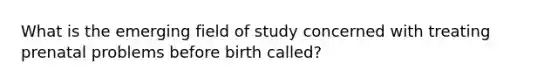 What is the emerging field of study concerned with treating prenatal problems before birth called?