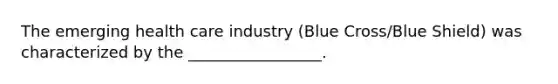 The emerging health care industry (Blue Cross/Blue Shield) was characterized by the _________________.