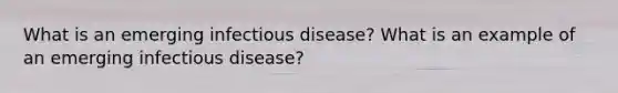 What is an emerging infectious disease? What is an example of an emerging infectious disease?