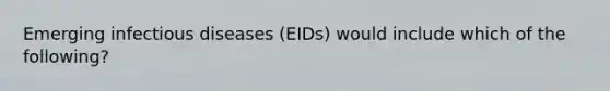 Emerging infectious diseases (EIDs) would include which of the following?