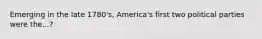 Emerging in the late 1780's, America's first two political parties were the...?