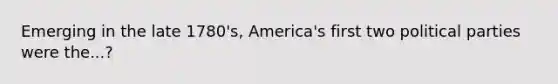 Emerging in the late 1780's, America's first two political parties were the...?