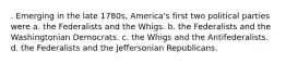 . Emerging in the late 1780s, America's first two political parties were a. the Federalists and the Whigs. b. the Federalists and the Washingtonian Democrats. c. the Whigs and the Antifederalists. d. the Federalists and the Jeffersonian Republicans.