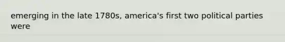 emerging in the late 1780s, america's first two political parties were