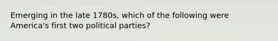 Emerging in the late 1780s, which of the following were America's first two political parties?