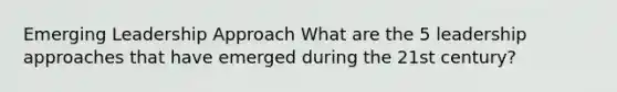 Emerging Leadership Approach What are the 5 leadership approaches that have emerged during the 21st century?