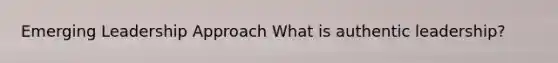Emerging Leadership Approach What is authentic leadership?