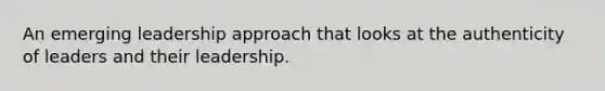 An emerging leadership approach that looks at the authenticity of leaders and their leadership.