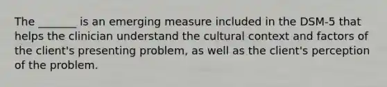 The _______ is an emerging measure included in the DSM-5 that helps the clinician understand the cultural context and factors of the client's presenting problem, as well as the client's perception of the problem.