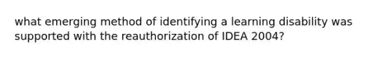 what emerging method of identifying a learning disability was supported with the reauthorization of IDEA 2004?