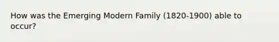 How was the Emerging Modern Family (1820-1900) able to occur?