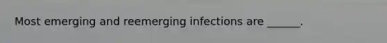 Most emerging and reemerging infections are ______.