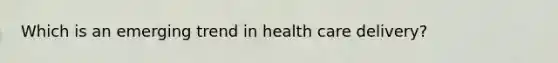 Which is an emerging trend in health care delivery?