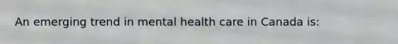 An emerging trend in mental health care in Canada is: