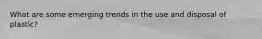 What are some emerging trends in the use and disposal of plastic?