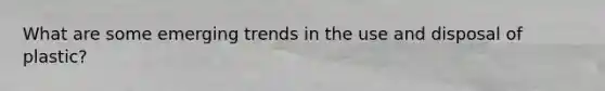 What are some emerging trends in the use and disposal of plastic?