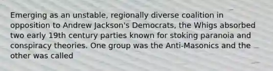 Emerging as an unstable, regionally diverse coalition in opposition to Andrew Jackson's Democrats, the Whigs absorbed two early 19th century parties known for stoking paranoia and conspiracy theories. One group was the Anti-Masonics and the other was called