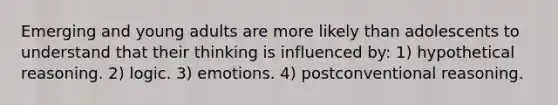 Emerging and young adults are more likely than adolescents to understand that their thinking is influenced by: 1) hypothetical reasoning. 2) logic. 3) emotions. 4) postconventional reasoning.