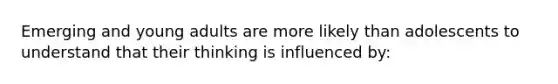 Emerging and young adults are more likely than adolescents to understand that their thinking is influenced by: