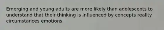 Emerging and young adults are more likely than adolescents to understand that their thinking is influenced by concepts reality circumstances emotions