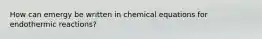 How can emergy be written in chemical equations for endothermic reactions?