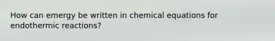 How can emergy be written in chemical equations for endothermic reactions?