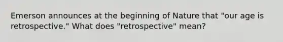 Emerson announces at the beginning of Nature that "our age is retrospective." What does "retrospective" mean?