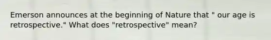 Emerson announces at the beginning of Nature that " our age is retrospective." What does "retrospective" mean?