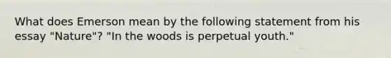 What does Emerson mean by the following statement from his essay "Nature"? "In the woods is perpetual youth."