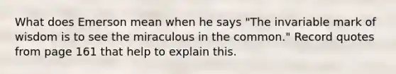 What does Emerson mean when he says "The invariable mark of wisdom is to see the miraculous in the common." Record quotes from page 161 that help to explain this.