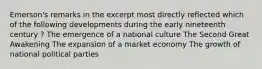 Emerson's remarks in the excerpt most directly reflected which of the following developments during the early nineteenth century ? The emergence of a national culture The Second Great Awakening The expansion of a market economy The growth of national political parties